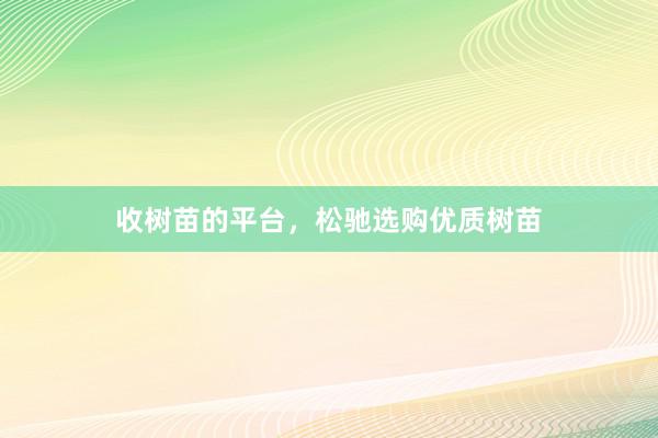 收树苗的平台，松驰选购优质树苗