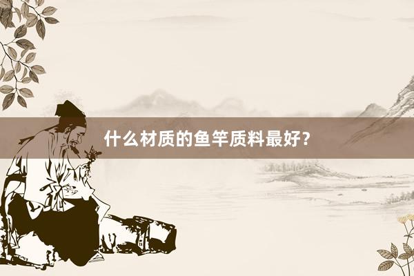 什么材质的鱼竿质料最好？
