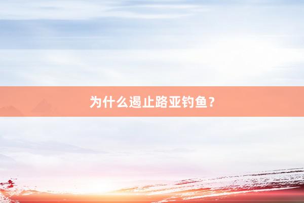 为什么遏止路亚钓鱼？