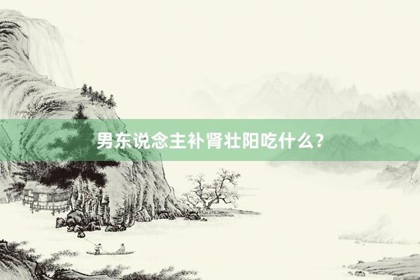 男东说念主补肾壮阳吃什么？
