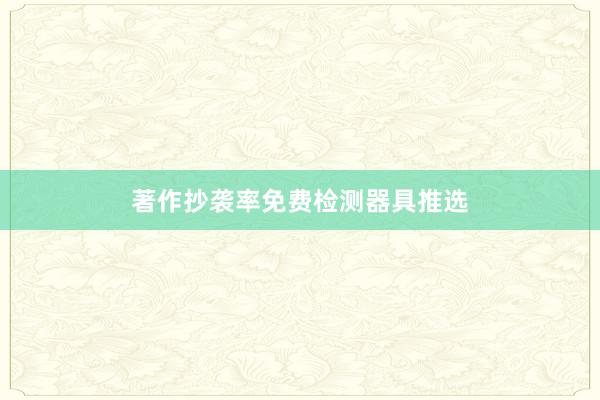 著作抄袭率免费检测器具推选