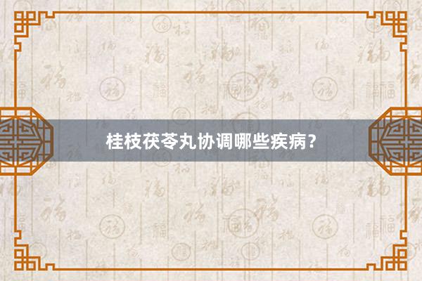 桂枝茯苓丸协调哪些疾病？