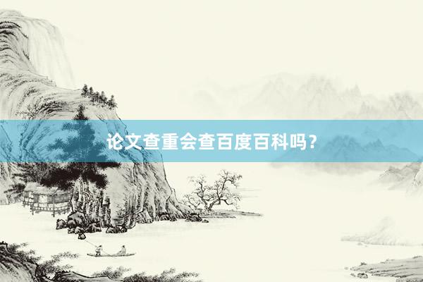 论文查重会查百度百科吗？