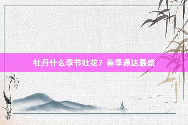 牡丹什么季节吐花？春季通达最盛