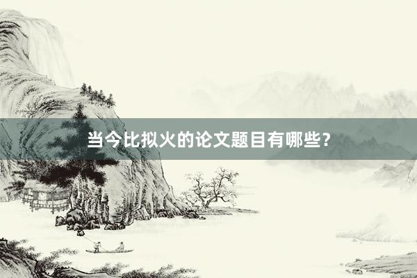 当今比拟火的论文题目有哪些?