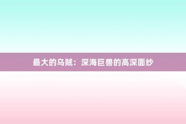 最大的乌贼:深海巨兽的高深面纱