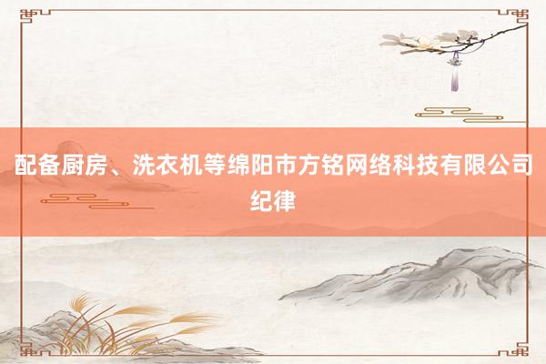 配备厨房、洗衣机等绵阳市方铭网络科技有限公司纪律
