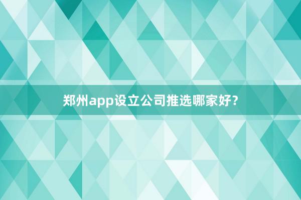 郑州app设立公司推选哪家好？